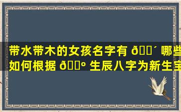 带水带木的女孩名字有 🌴 哪些如何根据 🐺 生辰八字为新生宝宝起名